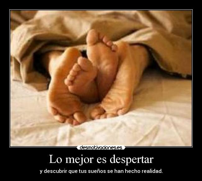 Lo mejor es despertar - y descubrir que tus sueños se han hecho realidad.