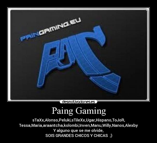 Paing Gaming - sTaXx,Alonso,Peluki,sTileXx,Ugar,Hispano,ToJoR,
Tessa,Maria,araantcha,kolombi,Inven,Manu,Willy,Nanos,Alexby
Y alguno que se me olvide,
SOIS GRANDES CHICOS Y CHICAS ;)