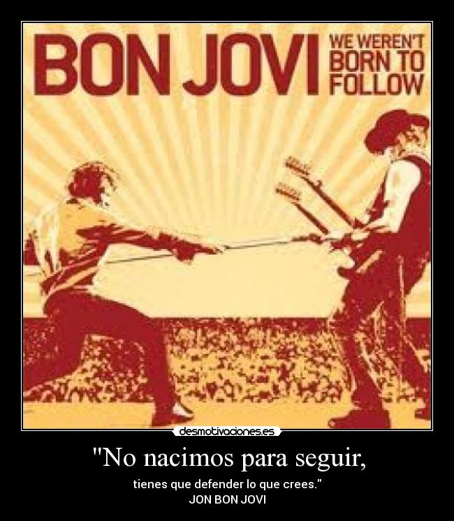 No nacimos para seguir, - tienes que defender lo que crees.
JON BON JOVI