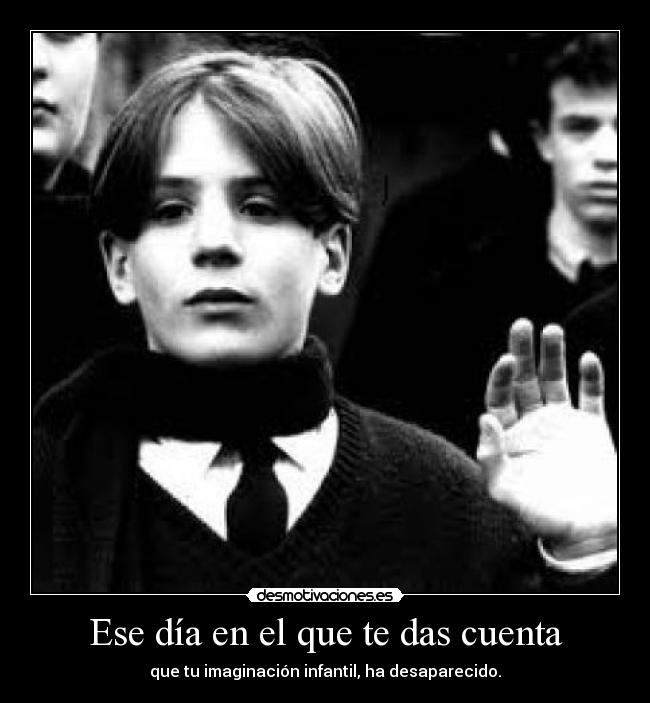 Ese día en el que te das cuenta - que tu imaginación infantil, ha desaparecido.