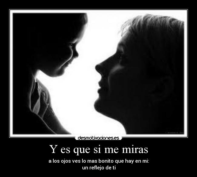 Y es que si me miras - a los ojos ves lo mas bonito que hay en mi:
un reflejo de ti