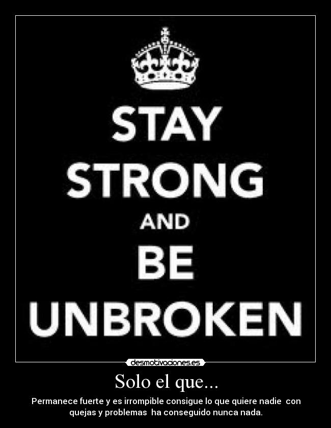 Solo el que... - Permanece fuerte y es irrompible consigue lo que quiere nadie con
quejas y problemas ha conseguido nunca nada.