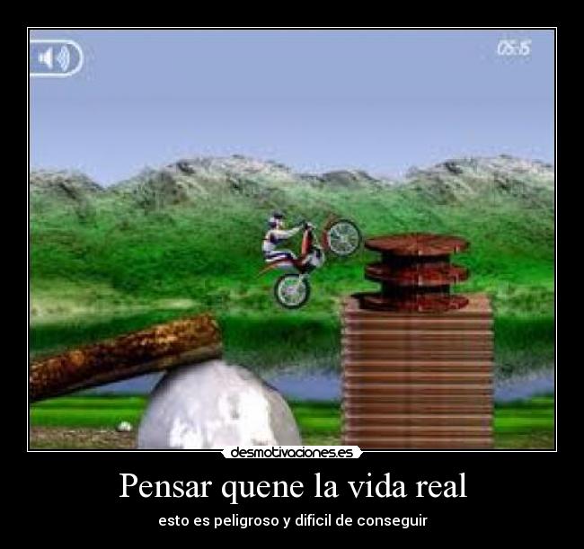 Pensar quene la vida real - esto es peligroso y dificil de conseguir