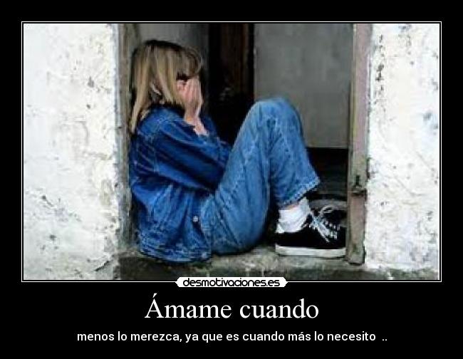 Ámame cuando - menos lo merezca, ya que es cuando más lo necesito ♥..