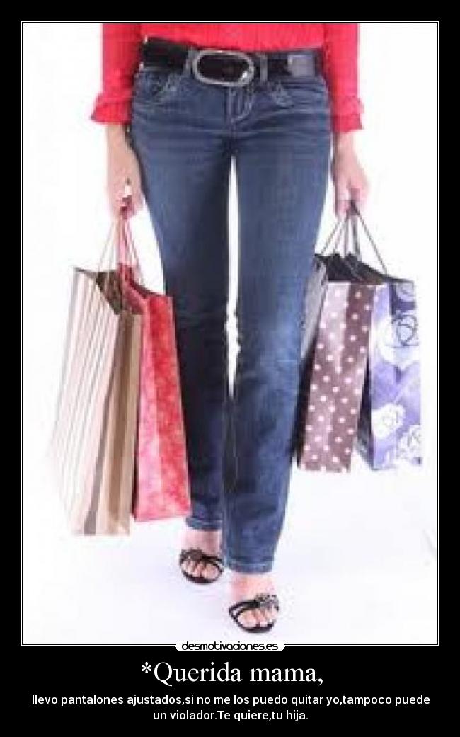 *Querida mama, - llevo pantalones ajustados,si no me los puedo quitar yo,tampoco puede
un violador.Te quiere,tu hija.