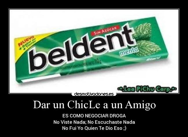 Dar un ChicLe a un Amigo - ES COMO NEGOCIAR DROGA
No Viste Nada; No Escuchaste Nada
No Fui Yo Quien Te Dio Eso ;)