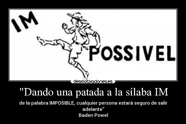 Dando una patada a la sílaba IM - de la palabra IMPOSIBLE, cualquier persona estará seguro de salir adelante
Baden Powel
