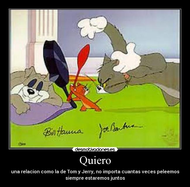 Quiero - una relacion como la de Tom y Jerry, no importa cuantas veces peleemos
siempre estaremos juntos