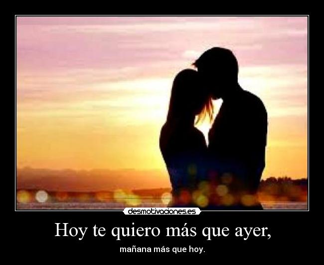 Hoy te quiero más que ayer, - mañana más que hoy.