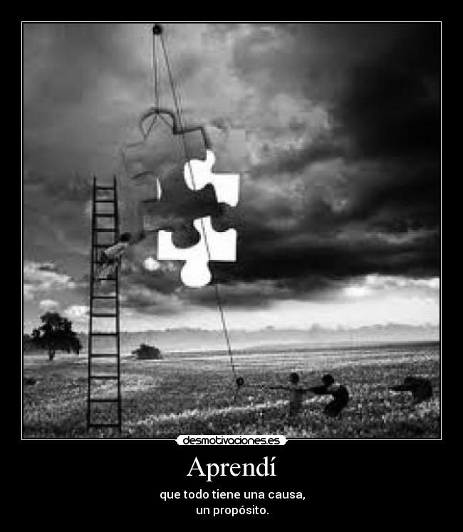 Aprendí - que todo tiene una causa,
un propósito.