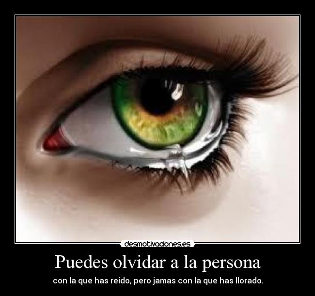 Puedes olvidar a la persona - con la que has reido, pero jamas con la que has llorado.
