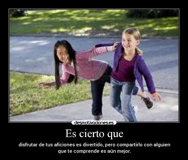 Es cierto que - disfrutar de tus aficiones es divertido, pero compartirlo con alguien
que te comprende es aún mejor.