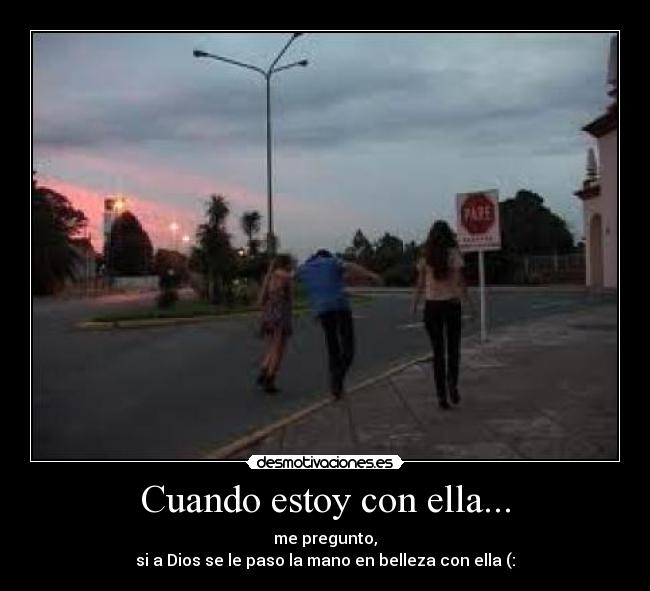 Cuando estoy con ella... - me pregunto,
si a Dios se le paso la mano en belleza con ella (: