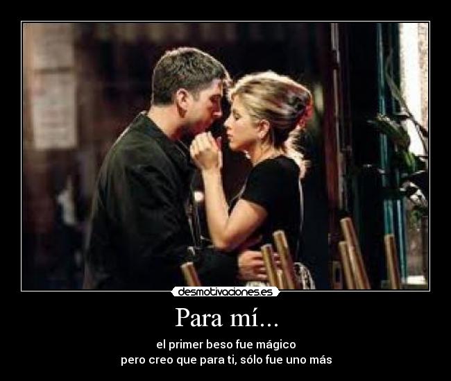 Para mí... - el primer beso fue mágico
pero creo que para ti, sólo fue uno más