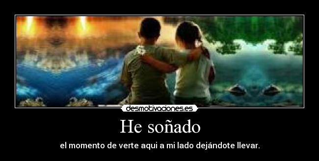 He soñado - el momento de verte aqui a mi lado dejándote llevar.
