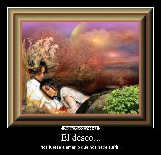 El deseo... - Nos fuerza a amar lo que nos hace sufrir...