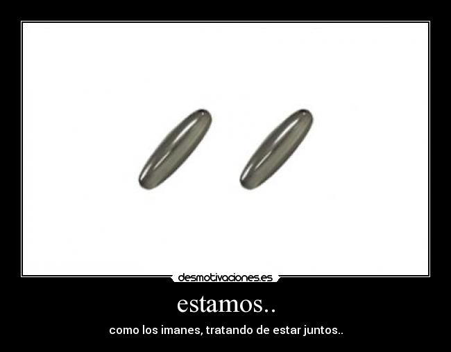 estamos.. - como los imanes, tratando de estar juntos..