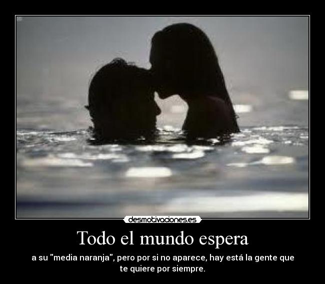 Todo el mundo espera - a su media naranja, pero por si no aparece, hay está la gente que
te quiere por siempre.