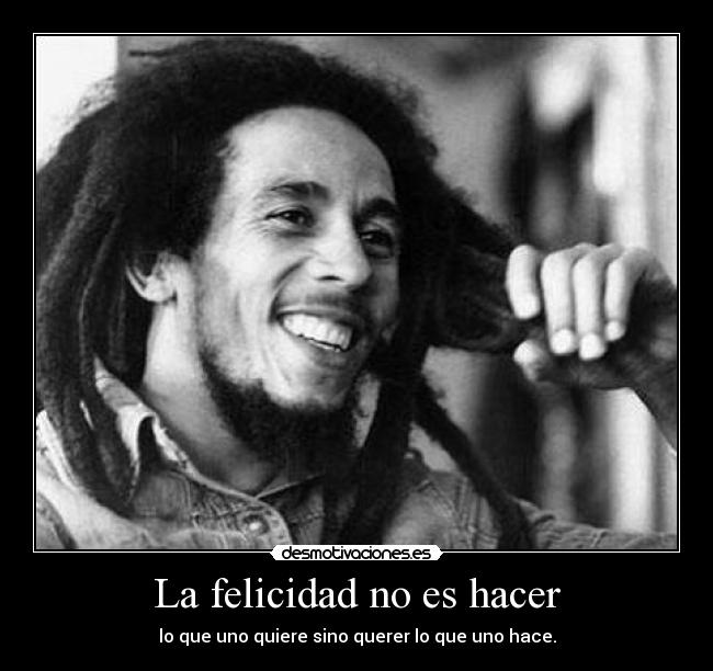 La felicidad no es hacer - lo que uno quiere sino querer lo que uno hace.