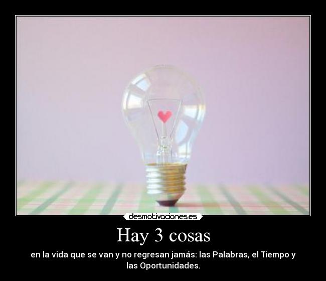 Hay 3 cosas - en la vida que se van y no regresan jamás: las Palabras, el Tiempo y
las Oportunidades.