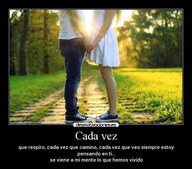 Cada vez - que respiro, cada vez que camino, cada vez que veo siempre estoy pensando en ti...
se viene a mi mente lo que hemos vivido