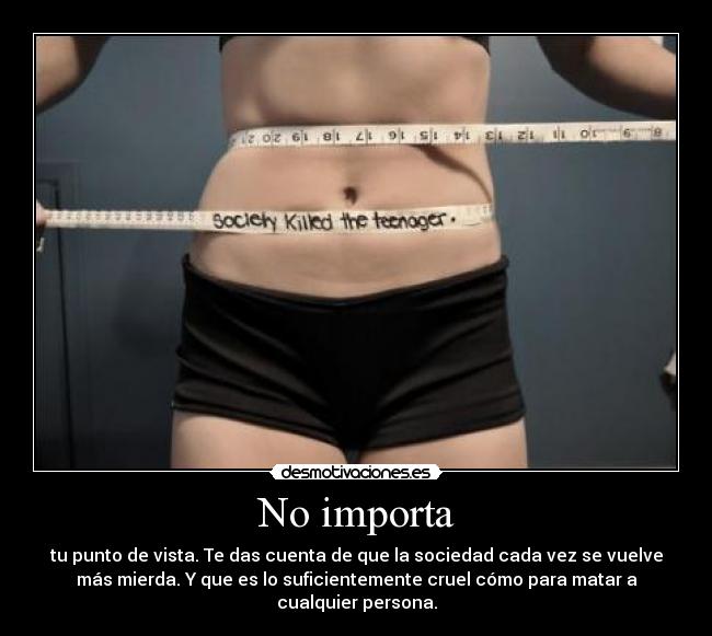 No importa - tu punto de vista. Te das cuenta de que la sociedad cada vez se vuelve
más mierda. Y que es lo suficientemente cruel cómo para matar a
cualquier persona.