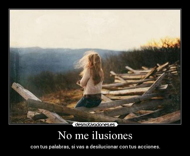 No me ilusiones - con tus palabras, si vas a desilucionar con tus acciones.