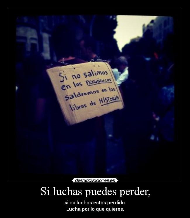 Si luchas puedes perder, - si no luchas estás perdido.
Lucha por lo que quieres.