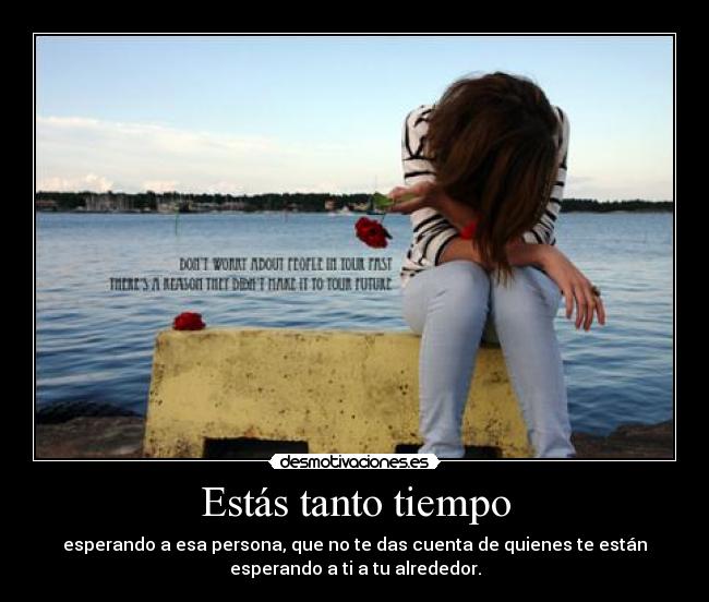 Estás tanto tiempo - esperando a esa persona, que no te das cuenta de quienes te están
esperando a ti a tu alrededor.