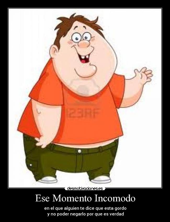 Ese Momento Incomodo - en el que alguien te dice que esta gordo
 y no poder negarlo por que es verdad