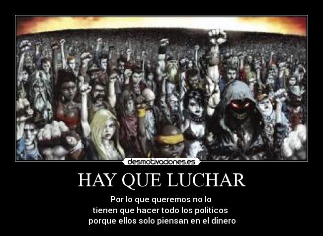 HAY QUE LUCHAR - Por lo que queremos no lo
tienen que hacer todo los politicos
porque ellos solo piensan en el dinero