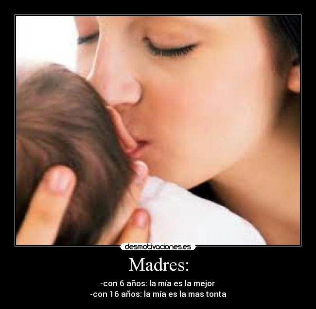 Madres: - -con 6 años: la mía es la mejor 
-con 16 años: la mía es la mas tonta