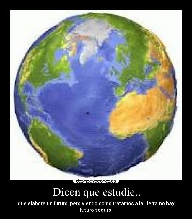 Dicen que estudie.. - que elabore un futuro, pero viendo como tratamos a la Tierra no hay futuro seguro.