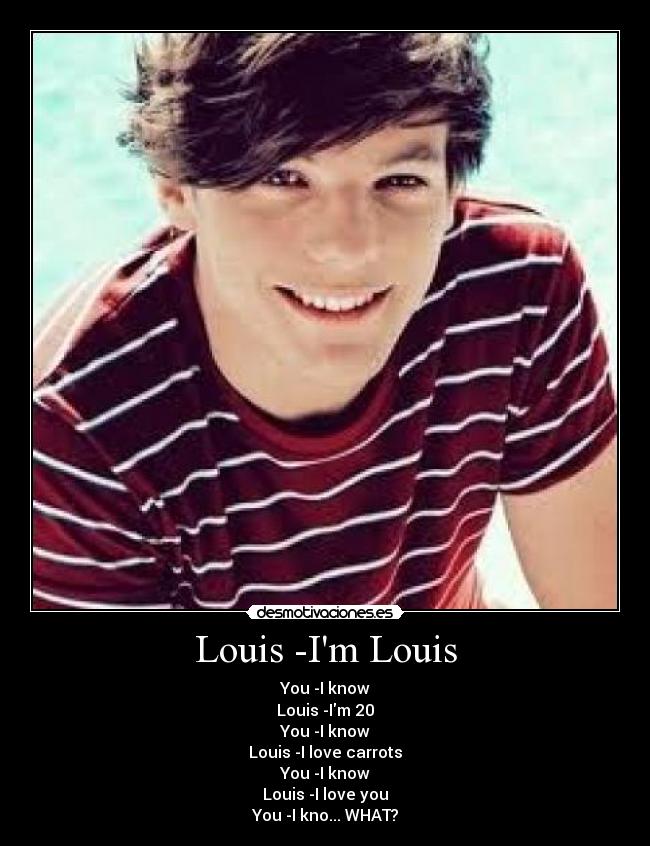 Louis -Im Louis - You -I know
Louis -Im 20
You -I know
Louis -I love carrots
You -I know
Louis -I love you
You -I kno... WHAT?