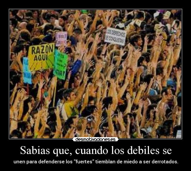 Sabias que, cuando los debiles se - unen para defenderse los fuertes tiemblan de miedo a ser derrotados.