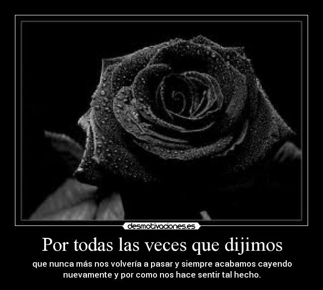 Por todas las veces que dijimos - que nunca más nos volvería a pasar y siempre acabamos cayendo
nuevamente y por como nos hace sentir tal hecho.