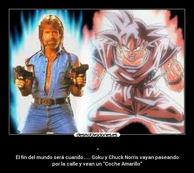 . - El fin del mundo será cuando...... Goku y Chuck Norris vayan paseando
por la calle y vean un Coche Amarillo