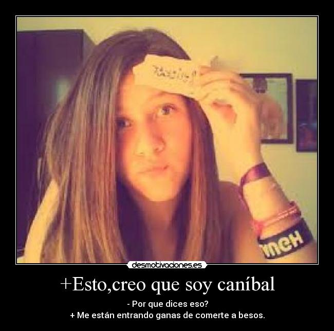 +Esto,creo que soy caníbal - - Por que dices eso?
+ Me están entrando ganas de comerte a besos.
