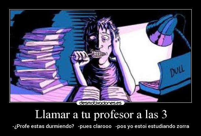 Llamar a tu profesor a las 3 - -¿Profe estas durmiendo? -pues clarooo -pos yo estoi estudiando zorra