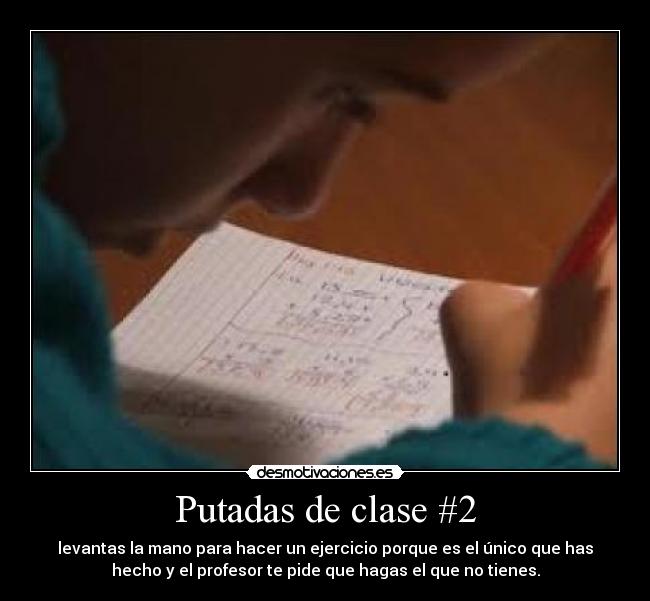 Putadas de clase #2 - levantas la mano para hacer un ejercicio porque es el único que has
hecho y el profesor te pide que hagas el que no tienes.