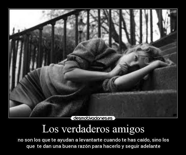 Los verdaderos amigos - no son los que te ayudan a levantarte cuando te has caído, sino los
que  te dan una buena razón para hacerlo y seguir adelante