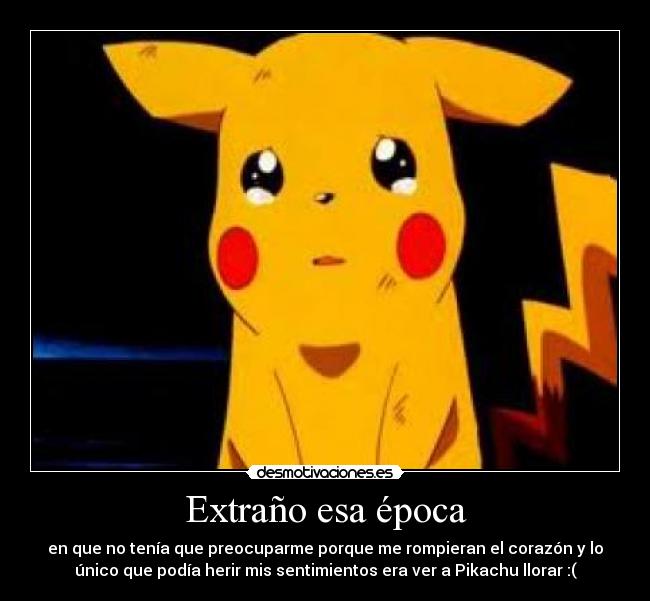 Extraño esa época - en que no tenía que preocuparme porque me rompieran el corazón y lo
único que podía herir mis sentimientos era ver a Pikachu llorar :(