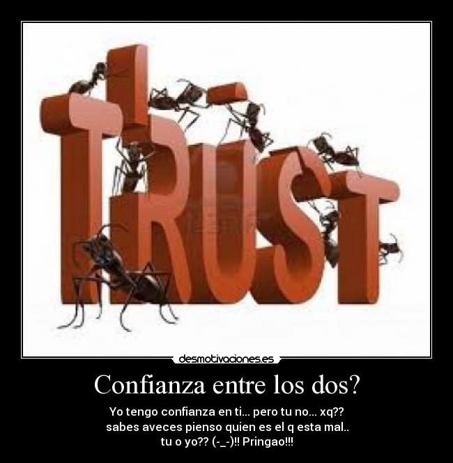 Confianza entre los dos? - Yo tengo confianza en ti... pero tu no... xq??
sabes aveces pienso quien es el q esta mal..
tu o yo?? (-_-)!! Pringao!!!