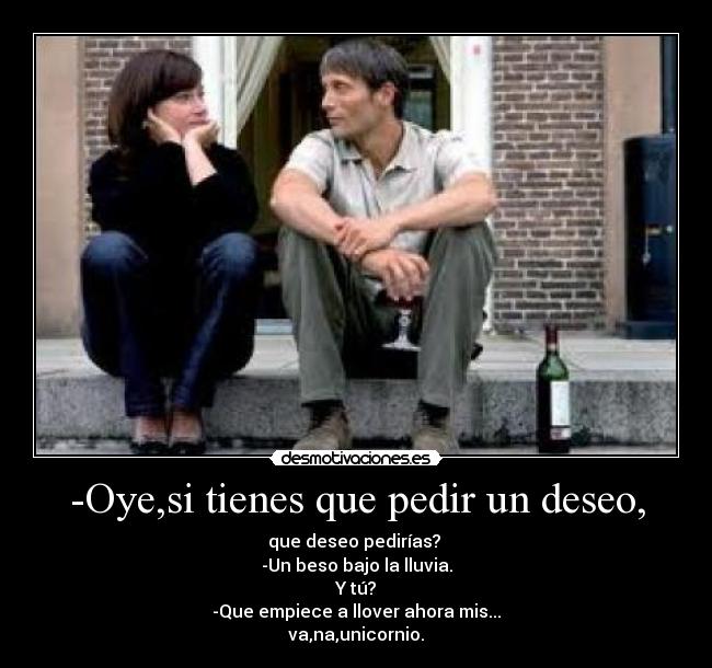 -Oye,si tienes que pedir un deseo, - que deseo pedirías?
-Un beso bajo la lluvia.
Y tú?
-Que empiece a llover ahora mis...
va,na,unicornio.