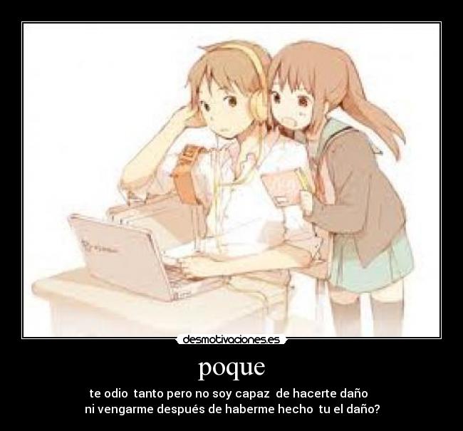 poque - te odio  tanto pero no soy capaz  de hacerte daño  
ni vengarme después de haberme hecho  tu el daño?