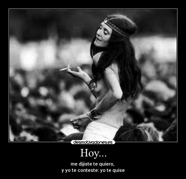 Hoy... - me dijiste te quiero,
y yo te conteste: yo te quise