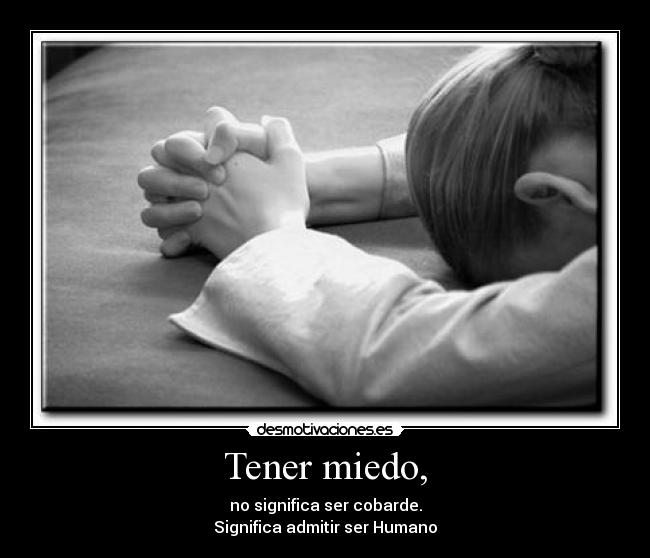 Tener miedo, - no significa ser cobarde.
Significa admitir ser Humano