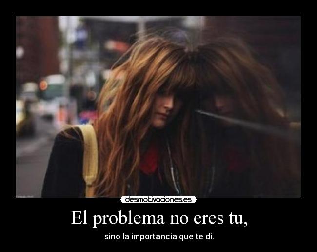 El problema no eres tu, -