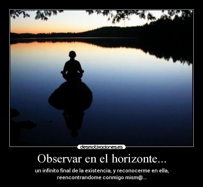 Observar en el horizonte... - un infinito final de la existencia, y reconocerme en ella,
reencontrandome conmigo mism@...