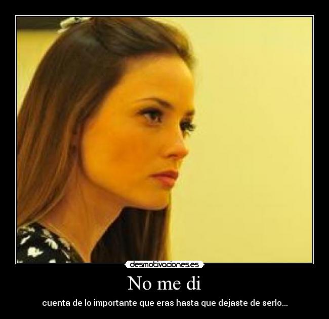 No me di - cuenta de lo importante que eras hasta que dejaste de serlo...